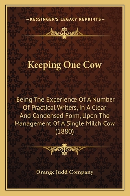 Keeping One Cow: Being The Experience Of A Number Of Practical Writers, In A Clear And Condensed Form, Upon The Management Of A Single Milch Cow (1880) - Orange Judd Company