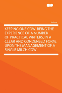 Keeping One Cow. Being the Experience of a Number of Practical Writers, in a Clear and Condensed Form, Upon the Management of a Single Milch Cow ..