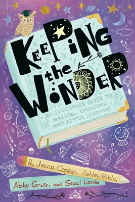 Keeping the Wonder: An Educator's Guide to Magical, Engaging, and Joyful Learning - Copper, Jenna, and Bible, Ashley, and And Staci Lamb, Abby Gross