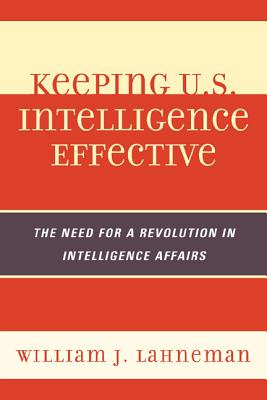 Keeping U.S. Intelligence Effective: The Need for a Revolution in Intelligence Affairs - Lahneman, William J