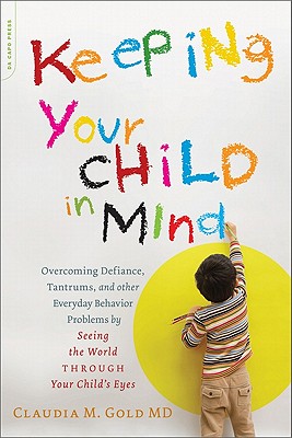 Keeping Your Child in Mind: Overcoming Defiance, Tantrums, and Other Everyday Behavior Problems by Seeing the World through Your Child's Eyes - Gold, Claudia M