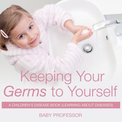 Keeping Your Germs to Yourself A Children's Disease Book (Learning About Diseases) - Baby Professor