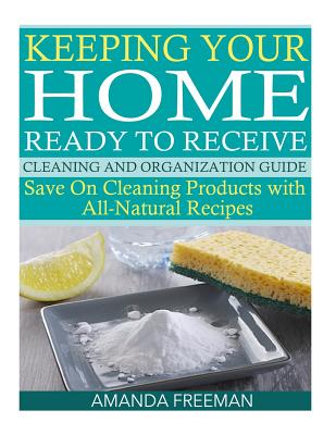 Keeping Your Home Ready to Receive Cleaning and Organization Guide: Save On Cleaning Products with All-Natural Recipes - Freeman, Amanda