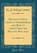 Kellogg's Great Crops of Strawberries and How to Grow Them the Kellogg Way, 1922 (Classic Reprint)