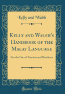 Kelly and Walsh's Handbook of the Malay Language: For the Use of Tourists and Residents (Classic Reprint)