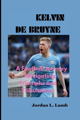 Kelvin de Bruyne: A Football Journey - Navigating Triumphs and Tribulations - L Lamb, Jordan