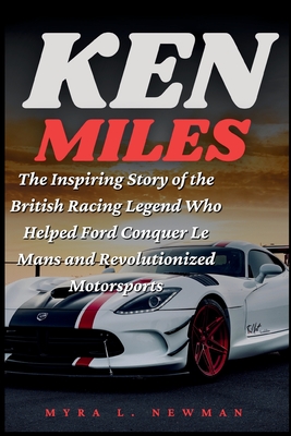 Ken Miles: The Inspiring Story of the British Racing Legend Who Helped Ford Conquer Le Mans and Revolutionized Motorsports - L Newman, Myra