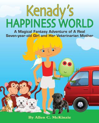 Kenady's Happiness World: A Magical Fantasy Adventure of A Real Seven-year-old Girl and Her Veterinarian Mother - McKinzie, Allen C