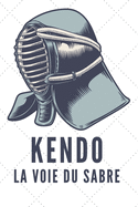 Kendo La Voie Du Sabre: Carnet de Kendo Carnet pour la pratique du Kendo pour votre sensei ou vos lves de kendo ou vos amis - 120 Pages