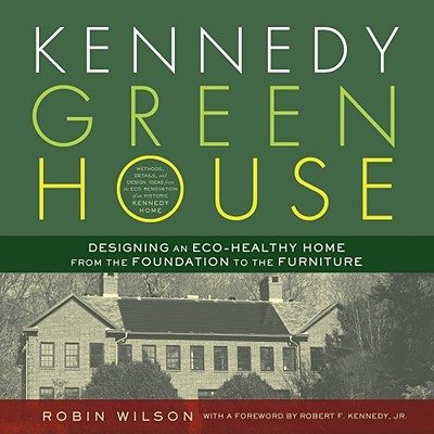 Kennedy Green House: Designing an Eco-Healthy Home from the Foundation to the Furniture - Wilson, Robin, and Lenz, Vanessa (Photographer), and Kennedy, Robert F, Jr. (Foreword by)
