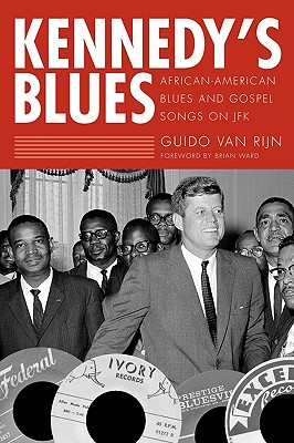 Kennedy's Blues: African-American Blues and Gospel Songs on JFK - Rijn, Guido Van, and Ward, Brian (Foreword by)