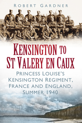 Kensington to St Valery en Caux: Princess Louise's Kensington Regiment, France and England, Summer 1940 - Gardner, Robert