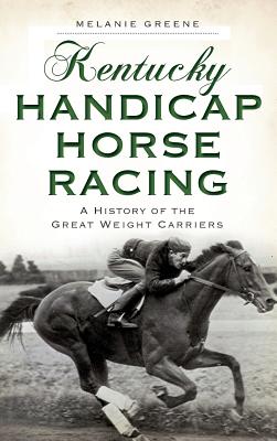 Kentucky Handicap Horse Racing: A History of the Great Weight Carriers - Greene, Melanie