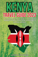 Kenya Travel Guide 2023: A Comprehensive Travel Guide to Discover the Wonders of Kenya: From Safari Adventures to Cultural Delights