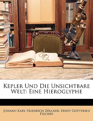 Kepler Und Die Unsichtbare Welt: Eine Hieroglyphe - Zllner, Johann Karl Friedrich, and Fischer, Ernst Gottfried, and Zollner, Johann Karl Friedrich