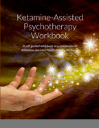 Ketamine-Assisted Psychotherapy Workbook: A self-guided workbook as a companion to Ketamine-Assisted Psychotherapy Protocols