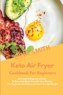 Keto Air Fryer Cookbook for Beginners: A Complete Beginners Guide To Easy And Quick Keto Air fryer Recipes For Beginners And Advanced Users To Lose Weight - Smith, Gina