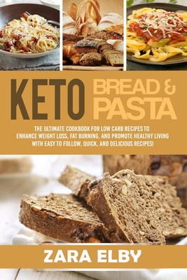 Keto Bread and Keto Pasta: The Ultimate Cookbook for Low Carb Recipes To Enhance Weight Loss, Fat Burning, and Promote Healthy Living With Easy to Follow, Quick, and Delicious Recipes! - Elby, Zara
