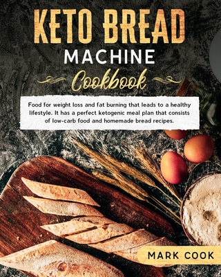Keto bread machine cookbook: Food for weight loss and Fat burning that leads to a healthy lifestyle. It has a perfect ketogenic meal plan that consists of low-Carb food and homemade bread recipes. - Cook, Mark