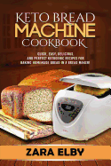 Keto Bread Machine Cookbook: Quick, Easy, Delicious, and Perfect Ketogenic Recipes for Baking Homemade Bread in a Bread Maker!