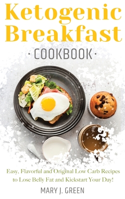 Keto Breakfast Cookbook: Easy, Flavorful and Original Low Carb Recipes to Lose Belly Fat and Kickstart Your Day! - Green, Mary J