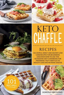 Keto Chaffle Recipes: 101 Simple, Sweet and Savory Low Carb Recipes for Beginners. Discover How to Use this Ketogenic Diet Cookbook for Preparing Tasty Waffles to Weight Loss and Reverse Disease - Smith, Dorothy, PhD