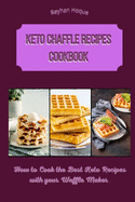 Keto Chaffle Recipes Cookbook: How to Cook the Best Keto Recipes with your Waffle Maker
