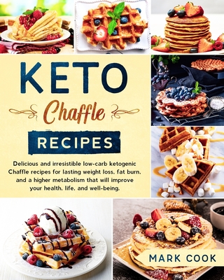 Keto Chaffle Recipes: Delicious and Irresistible Low-Carb Ketogenic Chaffle Recipes for Lasting Weight Loss, Fat Burn, And A Higher Metabolism That Will Improve Your Health, Life, And Well-Being. - Cook, Mark