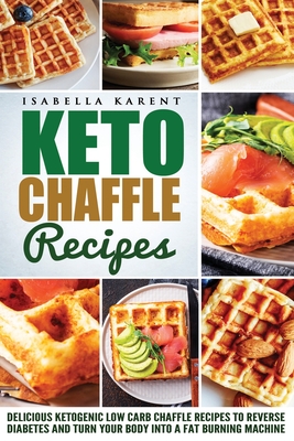 Keto Chaffle Recipes: Delicious Ketogenic Low Carb Chaffle Recipes to Reverse Diabetes and Turn Your Body into a Fat Burning Machine - Karent, Isabella