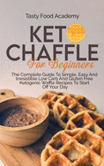 Keto Chaffles for Beginners: The Complete Guide To Simple, Easy And Irresistible Low Carb And Gluten Free Ketogenic Waffle Recipes To Start Off Your Day