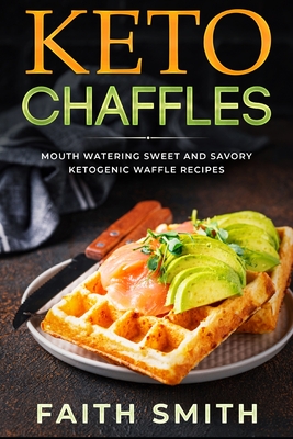 Keto Chaffles: Mouth Watering Sweet and Savory Ketogenic Waffle Recipes - Smith, Faith