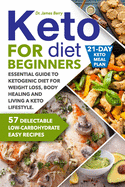 Keto Diet for Beginners: Essential Guide to Ketogenic Diet for Weight Loss, Body Healing and Living a Keto Lifestyle. 57 Delectable Low-Carbohydrate Easy Recipes and a 21-Day Keto Meal Plan