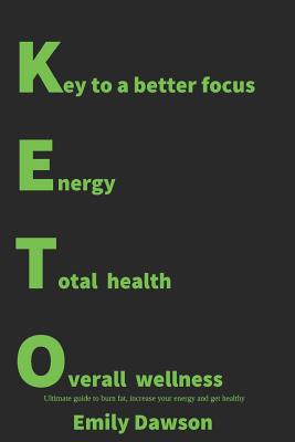 Keto: Key to a Better Focus, Energy, Total Health, Overall Wellness. Ultimate Guide to Burn Fat, Increase Your Energy and Get Healthy: (Ketogenic Diet, Low-Carb, High-Fat, Meal Plan, Meal Prep, 25 Keto Recipes, Cookbook, Weight Loss) - Dawson, Emily