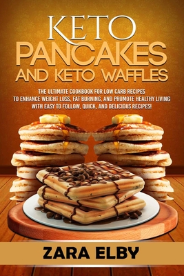Keto Pancakes and Keto Waffles: The Ultimate Cookbook for Low Carb Recipes to Enhance Weight Loss, Fat Burning, and Promote Healthy Living with Easy to Follow, Quick, and Delicious Recipes! - Elby, Zara