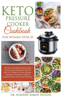 Keto Pressure Cooker Cookbook for Women Over 50: The Quick & Easy Ketogenic Diet Guide for Senior Beginners After 50 with 145+ Weight Loss Keto Recipes, Vegetarian, Instant Pot and Bread Machine Dishes and 30 Days Meal Plan - Ramos Hughes, Suzanne, Dr.