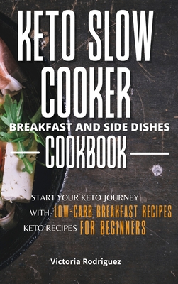 Keto Slow Cooker Breakfast and Side Dishes Cookbook: Start Your Keto Journey With Low-carb Breakfast Recipes. Keto Recipes for Beginners - Rodriguez, Victoria