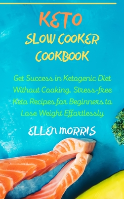 Keto Slow Cooker Cookbook: Get Success in Ketogenic Diet Without Cooking. Stress-free Keto Recipes for Beginners to Lose Weight Effortlessly - Morris, Ellen