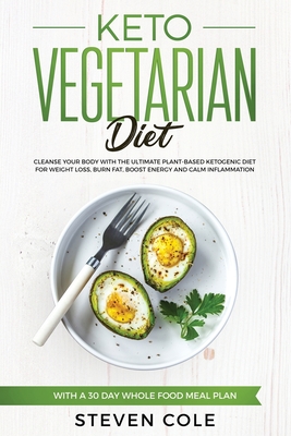 Keto Vegetarian Diet: Cleanse Your Body With The Ultimate Plant-Based Ketogenic Diet for Weight Loss, Burn Fat, Boost Energy, and Calm Inflammation with a 30 Day Whole Food Meal Plan - Cole, Steven