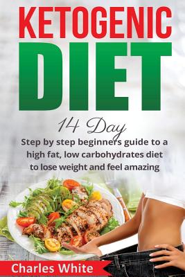 Ketogenic Diet: 14 Day Step by Step Beginners Guide to a High Fat, Low Carbohydrates Diet to Lose Weight and Feel Amazing. - White, Charles, MD