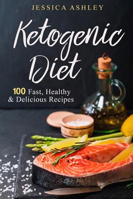 Ketogenic Diet: An Ultimate Walkthrough to the Ketogenic Diet: 100 Fast, Healthy and Delicious Recipes - Ashley, Jessica