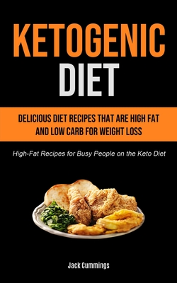 Ketogenic Diet: Delicious Diet Recipes That Are High Fat And Low Carb For Weight Loss (High-fat Recipes For Busy People On The Keto Diet) - Cummings, Jack