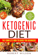 Ketogenic Diet: The Complete How-To Guide for Beginners: Ketogenic Diet for Beginners: Step by Step to Lose Weight and Heal Your Body