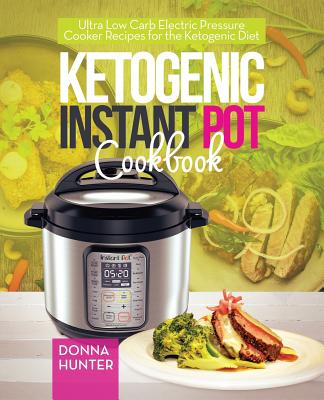 Ketogenic Instant Pot Cookbook: Ultra Low Carb Electric Pressure Cooker Recipes for the Ketogenic Diet - Hunter, Donna