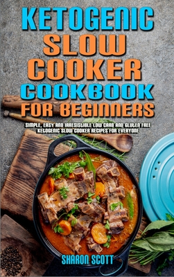 Ketogenic Slow Cooker Cookbook For Beginners: Simple, Easy and Irresistible Low Carb and Gluten Free Ketogenic Slow Cooker Recipes For Everyone - Scott, Sharon