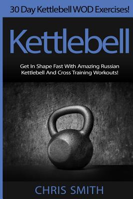Kettlebell - Chris Smith: 30 Day Kettlebell WOD Exercises! Get In Shape Fast With Amazing Russian Kettlebell And Cross Training Workouts! - Smith, Chris, (ra