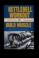 Kettlebell Workout to Build Muscle: A Beginner's Guide to Strength Training and Effective Exercises for a Lean and Strong Physique