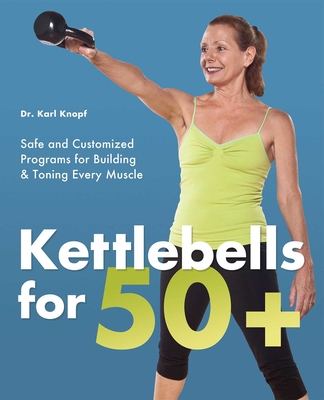 Kettlebells for 50+: Safe and Customized Programs for Building & Toning Every Muscle - Knopf, Karl, Dr.