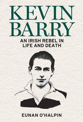 Kevin Barry: An Irish Rebel in Life and Death - O'Halpin, Eunan, and O'Donovan, Sofra