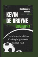 Kevin de Bruyne Biography: The Maestro Midfielder Crafting Magic on the Football Pitch