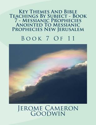 Key Themes And Bible Teachings By Subject - Book 7 - Messianic Prophecies Anointed To Messianic Prophecies New Jerusalem: Book 7 Of 11 - Goodwin, Jerome Cameron